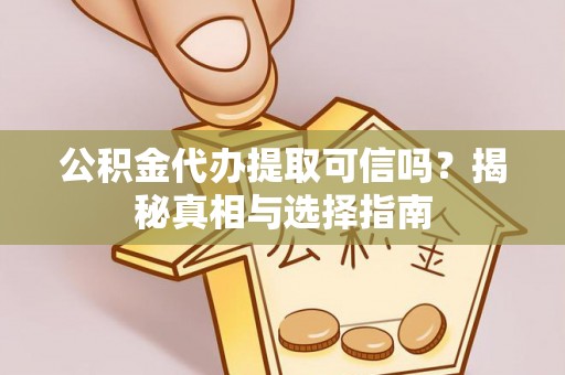 白山公积金代办提取可信吗？揭秘真相与选择指南