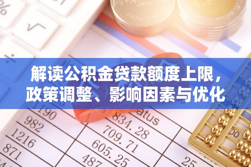 白山解读公积金贷款额度上限，政策调整、影响因素与优化策略