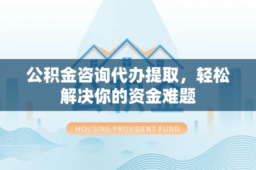 白山公积金咨询代办提取，轻松解决你的资金难题