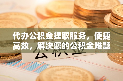 白山代办公积金提取服务，便捷高效，解决您的公积金难题