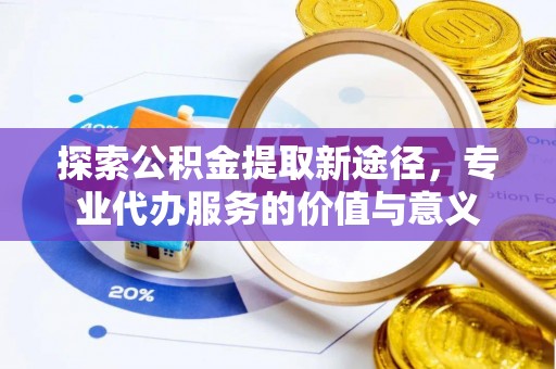 白山探索公积金提取新途径，专业代办服务的价值与意义