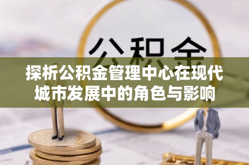 白山探析公积金管理中心在现代城市发展中的角色与影响