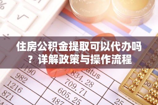 白山住房公积金提取可以代办吗？详解政策与操作流程