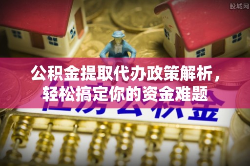 白山公积金提取代办政策解析，轻松搞定你的资金难题