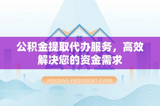 白山公积金提取代办服务，高效解决您的资金需求