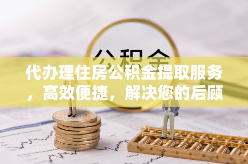 白山代办理住房公积金提取服务，高效便捷，解决您的后顾之忧