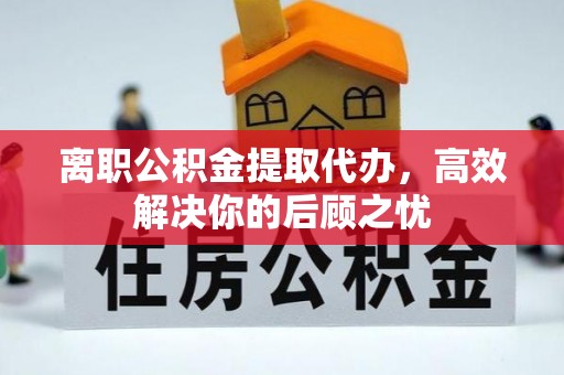 白山离职公积金提取代办，高效解决你的后顾之忧