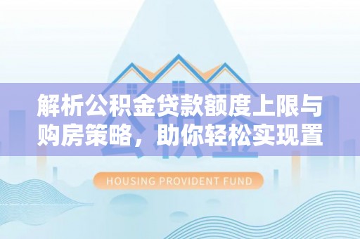 白山解析公积金贷款额度上限与购房策略，助你轻松实现置业梦想
