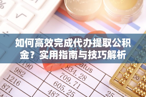 白山如何高效完成代办提取公积金？实用指南与技巧解析