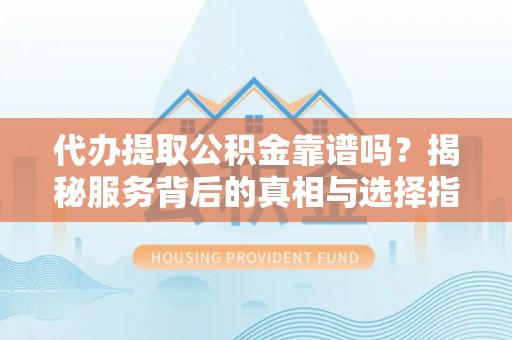 白山代办提取公积金靠谱吗？揭秘服务背后的真相与选择指南