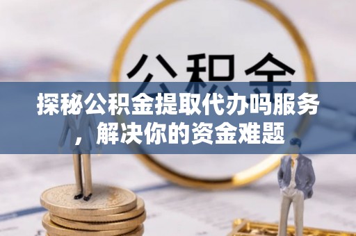 白山探秘公积金提取代办吗服务，解决你的资金难题