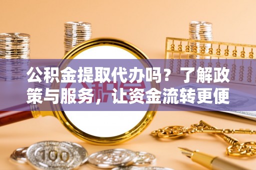 白山公积金提取代办吗？了解政策与服务，让资金流转更便捷