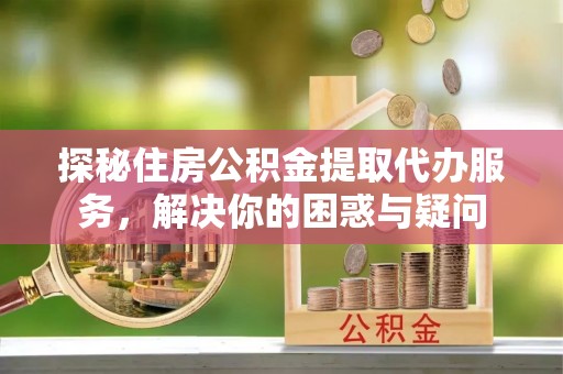 白山探秘住房公积金提取代办服务，解决你的困惑与疑问