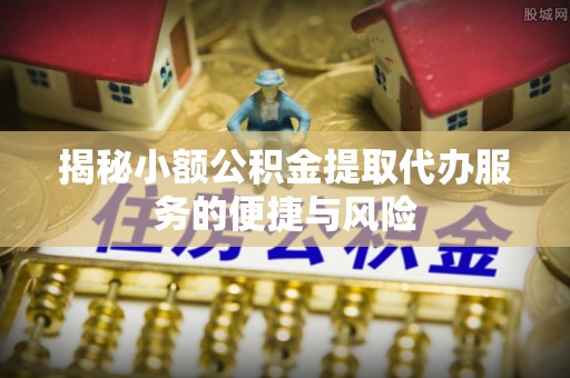 白山揭秘小额公积金提取代办服务的便捷与风险