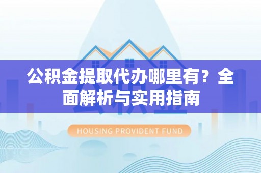 白山公积金提取代办哪里有？全面解析与实用指南