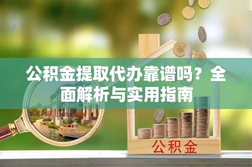 白山公积金提取代办靠谱吗？全面解析与实用指南