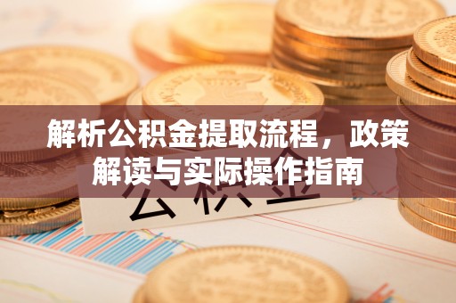 白山解析公积金提取流程，政策解读与实际操作指南