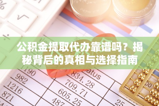 白山公积金提取代办靠谱吗？揭秘背后的真相与选择指南