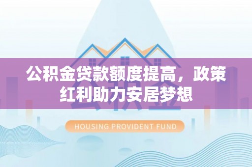 白山公积金贷款额度提高，政策红利助力安居梦想
