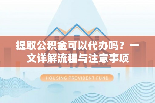 白山提取公积金可以代办吗？一文详解流程与注意事项