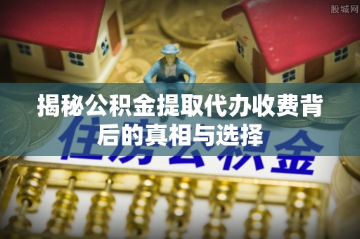 白山揭秘公积金提取代办收费背后的真相与选择
