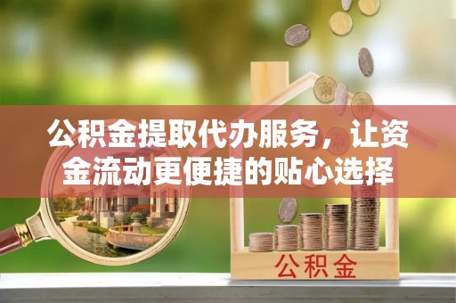 白山公积金提取代办服务，让资金流动更便捷的贴心选择