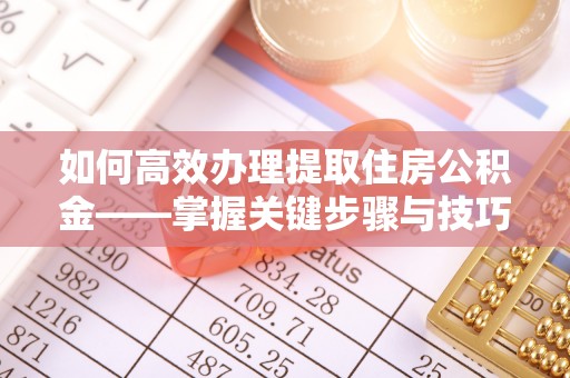 白山如何高效办理提取住房公积金——掌握关键步骤与技巧
