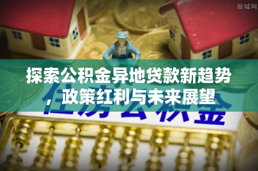 白山探索公积金异地贷款新趋势，政策红利与未来展望