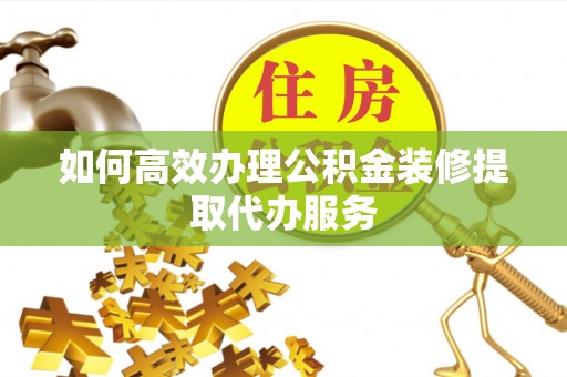 白山如何高效办理公积金装修提取代办服务