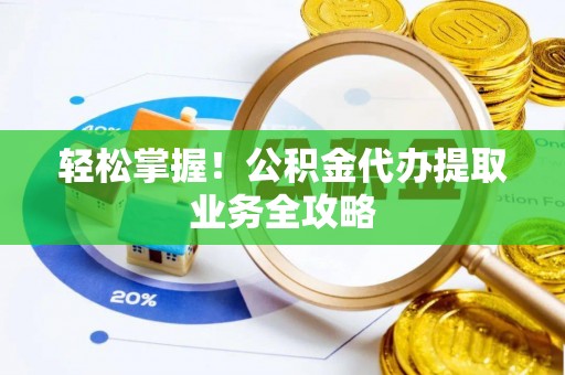 白山轻松掌握！公积金代办提取业务全攻略
