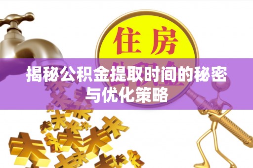 白山揭秘公积金提取时间的秘密与优化策略