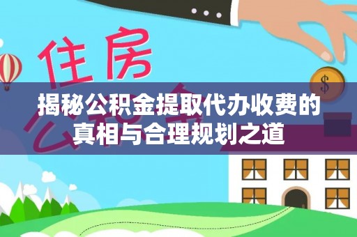 白山揭秘公积金提取代办收费的真相与合理规划之道