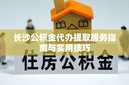 白山长沙公积金代办提取服务指南与实用技巧