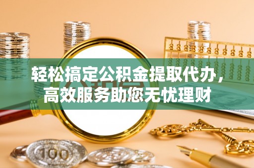 白山轻松搞定公积金提取代办，高效服务助您无忧理财