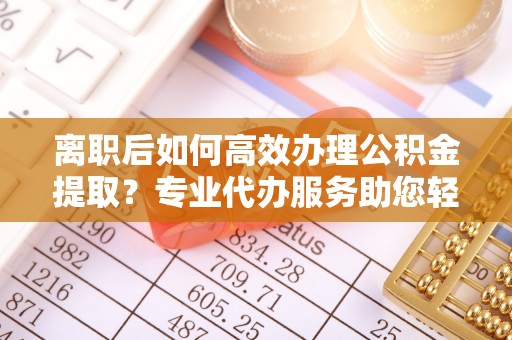白山离职后如何高效办理公积金提取？专业代办服务助您轻松搞定