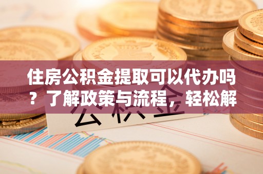 白山住房公积金提取可以代办吗？了解政策与流程，轻松解决疑问