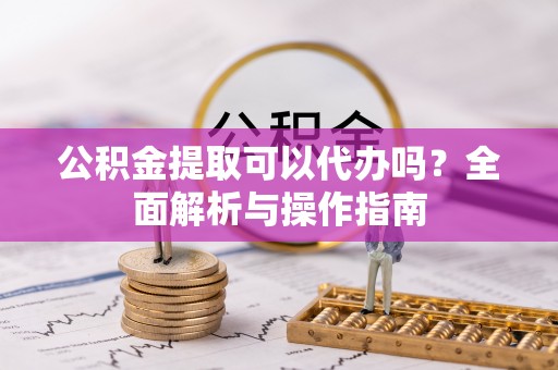 白山公积金提取可以代办吗？全面解析与操作指南