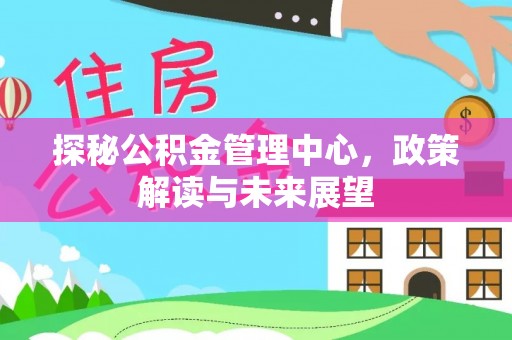 白山探秘公积金管理中心，政策解读与未来展望