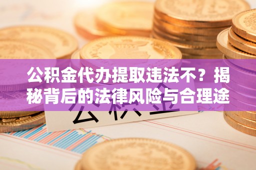 白山公积金代办提取违法不？揭秘背后的法律风险与合理途径