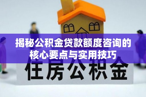 白山揭秘公积金贷款额度咨询的核心要点与实用技巧