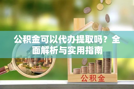 白山公积金可以代办提取吗？全面解析与实用指南