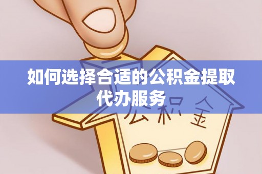 白山如何选择合适的公积金提取代办服务