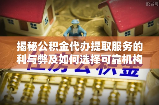 白山揭秘公积金代办提取服务的利与弊及如何选择可靠机构