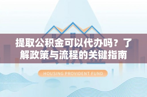 白山提取公积金可以代办吗？了解政策与流程的关键指南