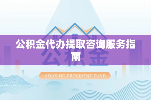 白山公积金代办提取咨询服务指南