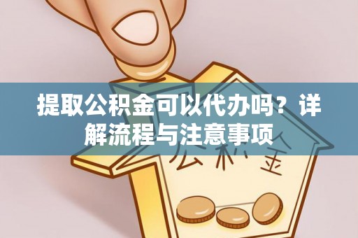 白山提取公积金可以代办吗？详解流程与注意事项