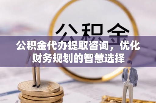 白山公积金代办提取咨询，优化财务规划的智慧选择