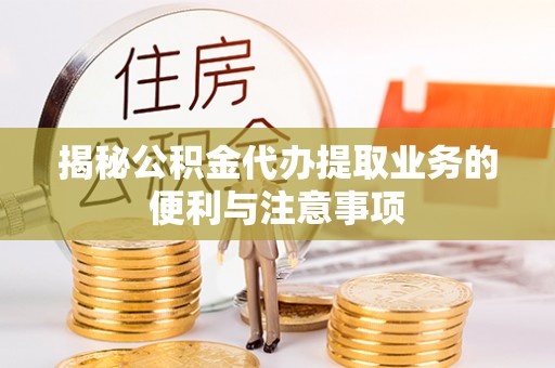 白山揭秘公积金代办提取业务的便利与注意事项