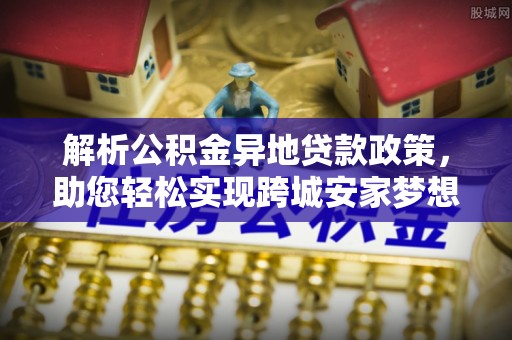 白山解析公积金异地贷款政策，助您轻松实现跨城安家梦想