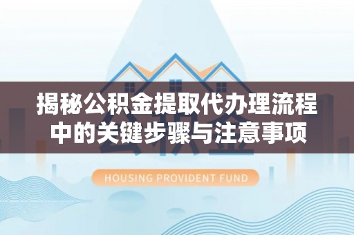 白山揭秘公积金提取代办理流程中的关键步骤与注意事项